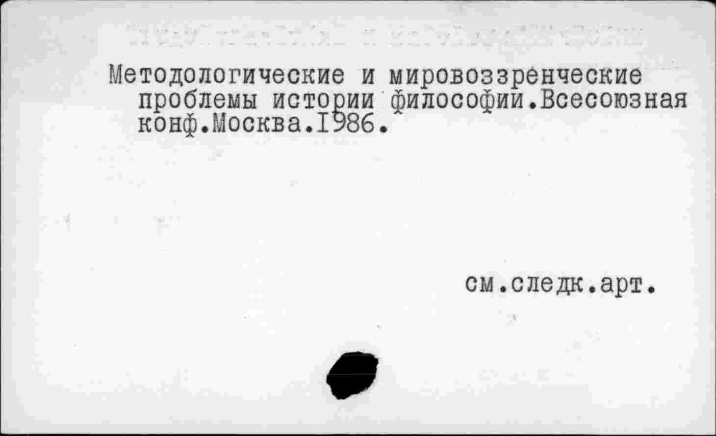 ﻿Методологические и мировоззренческие проблемы истории философии.Всесоюзная конф.Москва.1986.
см.следк.арт.